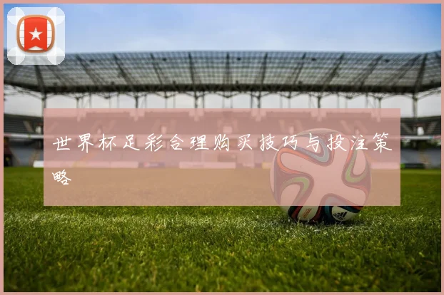 世界杯足彩合理购买技巧与投注策略