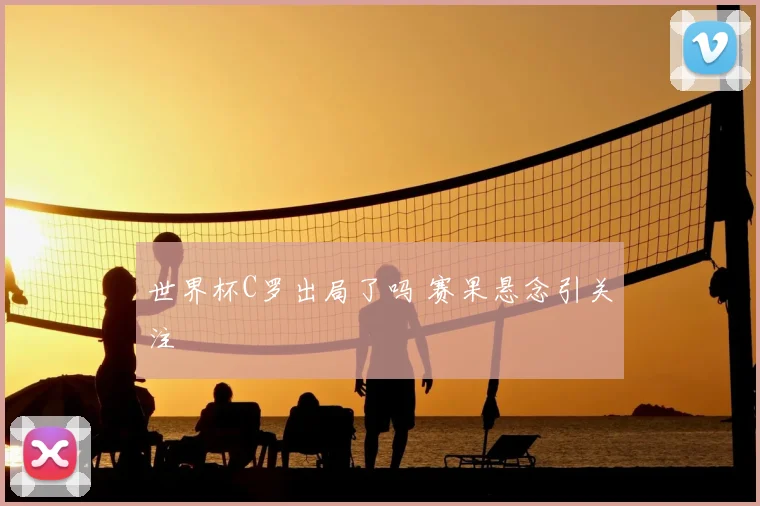 世界杯C罗出局了吗 赛果悬念引关注
