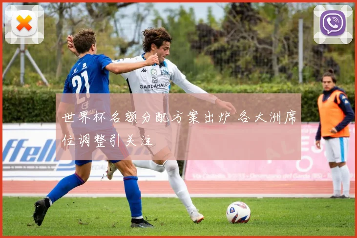 世界杯名额分配方案出炉 各大洲席位调整引关注