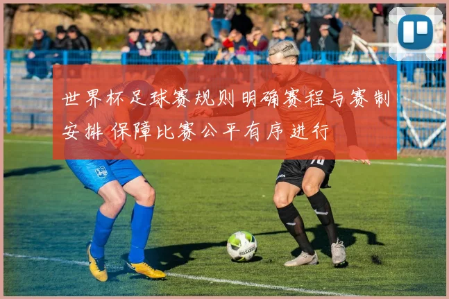 世界杯足球赛规则明确赛程与赛制安排 保障比赛公平有序进行