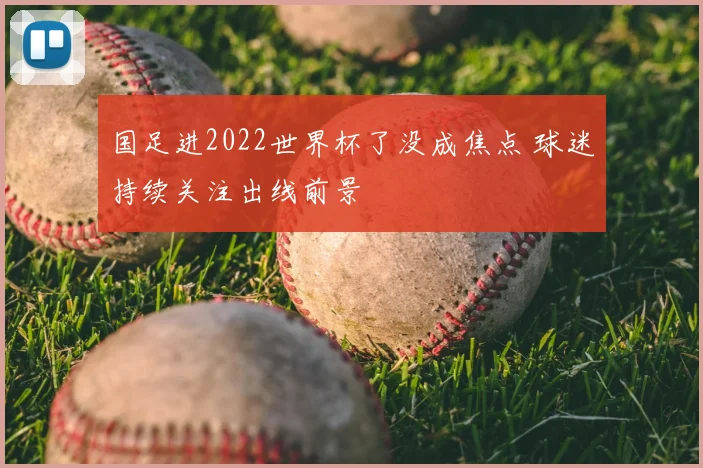 国足进2022世界杯了没成焦点 球迷持续关注出线前景