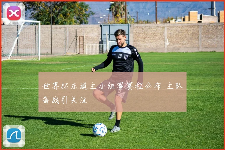 世界杯东道主小组赛赛程公布 主队备战引关注