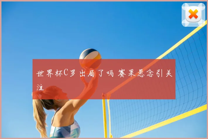 世界杯C罗出局了吗 赛果悬念引关注