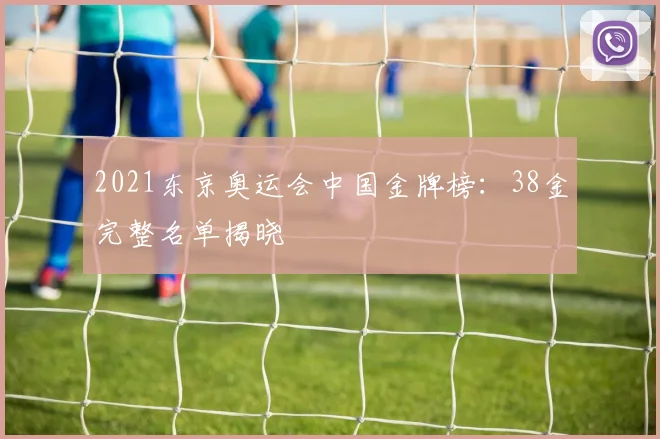 2021东京奥运会中国金牌榜:38金完整名单揭晓