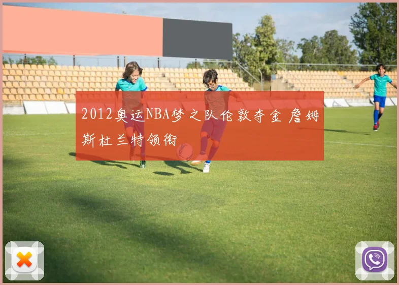 2012奥运NBA梦之队伦敦夺金 詹姆斯杜兰特领衔